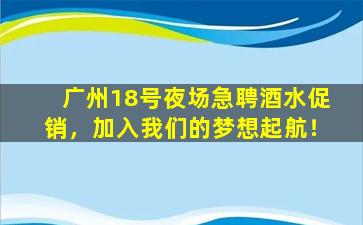 广州18号夜场急聘酒水促销，加入我们的梦想起航！