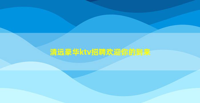 清远豪华ktv招聘欢迎你的到来