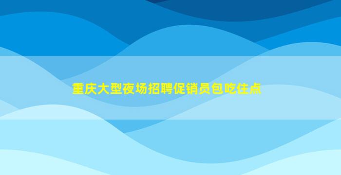 重庆大型夜场招聘促销员包吃住点